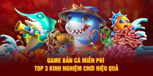 Game Bắn Cá Miễn Phí - Top 3 kinh nghiệm chơi hiệu quả